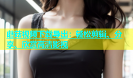 蘑菇视频下载导出：轻松剪辑、分享、欣赏高清影视