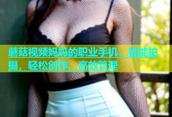 蘑菇视频妈妈的职业手机：智能拍摄，轻松创作，高效管理