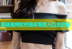 蘑菇视频软件独家观看入口全攻略