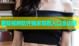 蘑菇视频软件独家观看入口全攻略