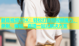 蘑菇视频SDK：轻松打造短视频魔力，录制、编辑、直播一站式解决方案