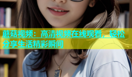 蘑菇视频：高清视频在线观看，轻松分享生活精彩瞬间