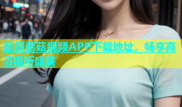 最新蘑菇视频APP下载地址，畅享高清视听盛宴