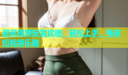 蘑菇视频安装攻略：轻松上手，畅享短视频乐趣