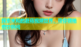 探索未知的蘑菇视频世界，带你领略奇妙瞬间