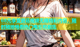 68元享受蘑菇视频无限精彩内容，随时随地畅看热门电影和剧集