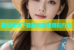 蘑菇视频下载轻松获取精彩内容