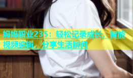 妈妈职业235：轻松记录成长，智能视频编辑，分享生活瞬间