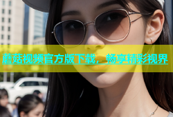 蘑菇视频官方版下载，畅享精彩视界