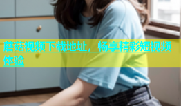 蘑菇视频下载地址，畅享精彩短视频体验