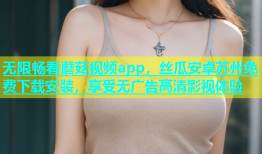 无限畅看蘑菇视频app，丝瓜安卓苏州免费下载安装，享受无广告高清影视体验