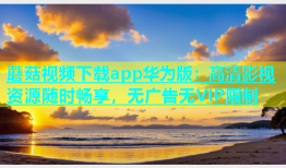 蘑菇视频下载app华为版：高清影视资源随时畅享，无广告无VIP限制
