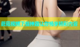 蘑菇视频下载神器让你畅享精彩内容