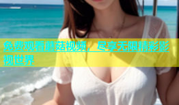 免费观看蘑菇视频，尽享无限精彩影视世界