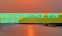 蘑菇视频免费版安装全攻略，轻松畅享影视盛宴