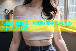 海量影视资源，随时随地享受高清无广告观影体验