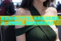 蘑菇视频APP下载：免费高清影视资源，流畅播放，随时随地畅享新片