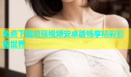 免费下载蘑菇视频安卓版畅享精彩影视世界
