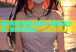 蘑菇视频与绿巨人视频：畅享高清影视，轻松剪辑创作