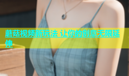 蘑菇视频新玩法 让你的创意无限延伸