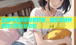 在线种鬼蘑菇视频教学，轻松掌握种植技巧和平台功能