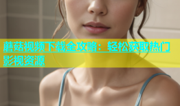 蘑菇视频下载全攻略：轻松获取热门影视资源