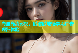 海量高清影视，随时随地畅享无广告观影体验