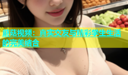 蘑菇视频：真实交友与精彩学生生活的完美结合