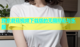 探索蘑菇视频下载版的无限精彩与乐趣