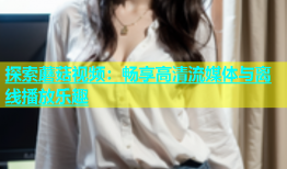 探索蘑菇视频：畅享高清流媒体与离线播放乐趣