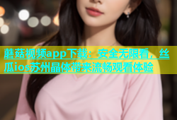 蘑菇视频app下载：安全无限看，丝瓜ios苏州晶体带来流畅观看体验