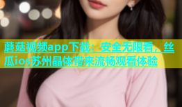 蘑菇视频app下载：安全无限看，丝瓜ios苏州晶体带来流畅观看体验