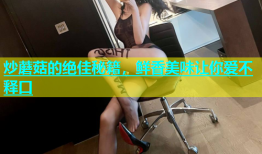 炒蘑菇的绝佳秘籍，鲜香美味让你爱不释口