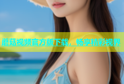 蘑菇视频官方版下载，畅享精彩视界