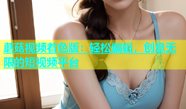 蘑菇视频着色版：轻松编辑，创意无限的短视频平台