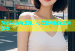 探索视频新世界，尽在蘑菇视频最新版本