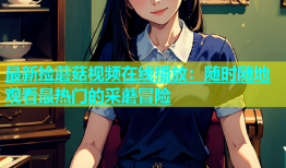最新捡蘑菇视频在线播放：随时随地观看最热门的采蘑冒险