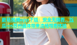 蘑菇视频app下载：安全无限看，丝瓜ios苏州晶体带来流畅观看体验