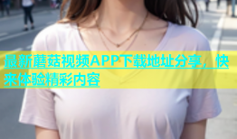 最新蘑菇视频APP下载地址分享，快来体验精彩内容