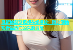 最新捡蘑菇视频在线播放：随时随地观看最热门的采蘑冒险