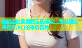 最新捡蘑菇视频在线播放：随时随地观看最热门的采蘑冒险