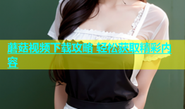 蘑菇视频下载攻略 轻松获取精彩内容