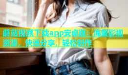 蘑菇视频下载app安卓版：海量影视资源，快速分享，轻松创作