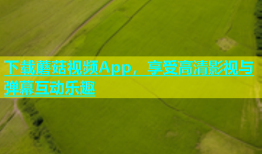 下载蘑菇视频App，享受高清影视与弹幕互动乐趣