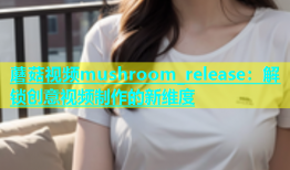 蘑菇视频mushroom_release：解锁创意视频制作的新维度