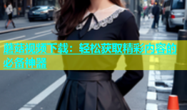 蘑菇视频下载：轻松获取精彩内容的必备神器
