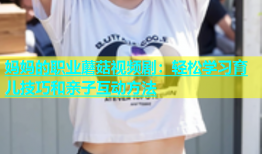 妈妈的职业蘑菇视频剧：轻松学习育儿技巧和亲子互动方法