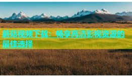 蘑菇视频下载：畅享高清影视资源的最佳选择