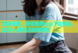 无限畅看：蘑菇视频app下载安装，丝瓜ios版高清流畅观看