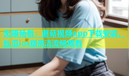 无限畅看：蘑菇视频app下载安装，丝瓜ios版高清流畅观看